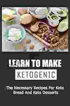 Learn To Make Ketogenic: The Necessary Recipes For Keto Bread And Keto Desserts