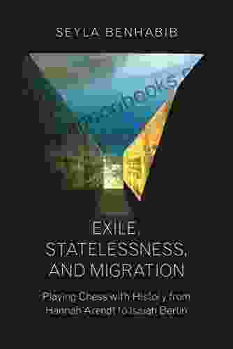 Exile Statelessness And Migration: Playing Chess With History From Hannah Arendt To Isaiah Berlin