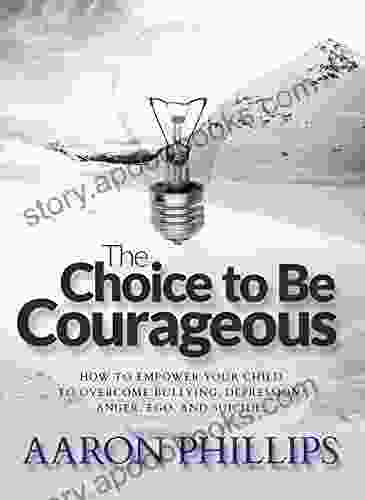 The Choice to Be Courageous: How to Empower Your Child to Overcome Bullies Depression Anger Ego and even Suicide (Aaron Phillips)