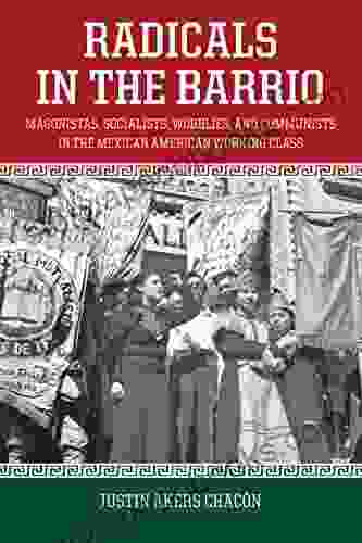 Radicals In The Barrio: Magonistas Socialists Wobblies And Communists In The Mexican American Working Class