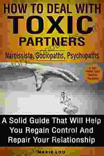 How To Deal With Toxic Partners: Narcissists Sociopaths Psychopaths: A Solid Guide That Will Help You Regain Control And Repair Your Relationship