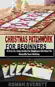 CHRISTMAS PATCHWORK FOR BEGINNERS 1: A Step By Step Guide For Beginners On How To Beautify Your Holiday