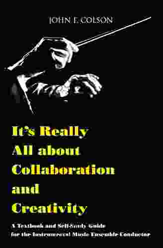 It s Really All about Collaboration and Creativity: A Textbook and Self Study Guide for the Instrumental Music Ensemble Conductor