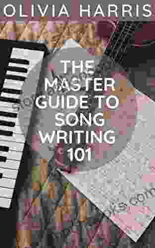 The Master Guide To Song Writing 101: How To Write Song: A Step By Step Guide Everything You Need To Know As A Beginner