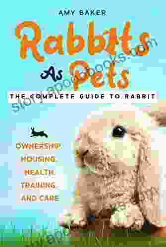 Rabbits As Pets : The Complete Guide To Raising Rabbits For Beginners