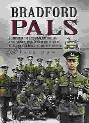 Bradford Pals: The Comprehensive History Of The 16th 18th And 20th (Service) Battalions Of The Prince Of Wales Own West Yorlshire Regiment 1914 1918