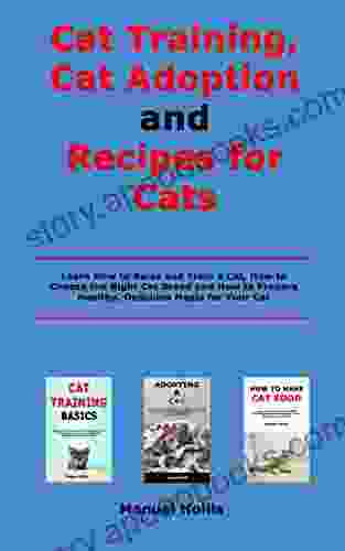 Cat Training Cat Adoption And Recipes For Cats: Learn How To Raise And Train A Cat How To Choose The Right Cat Breed And How To Prepare Healthy Delicious Meals For Your Cat