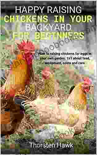 Happy Raising Chickens In Your Backyard For Beginners: How To Raising Chickens For Eggs In Your Own Garden 1x1 About Feed Equipment Costs And Care