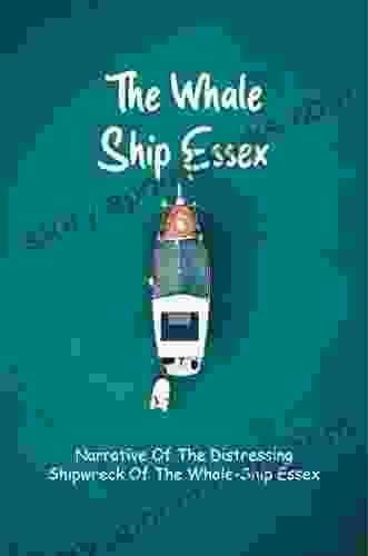 The Whale Ship Essex: Narrative Of The Distressing Shipwreck Of The Whale Ship Essex