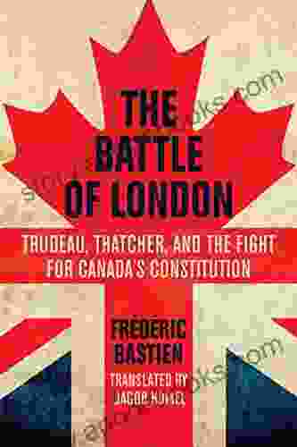 The Battle of London: Trudeau Thatcher and the Fight for Canada s Constitution