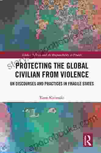 Protecting The Global Civilian From Violence: UN Discourses And Practices In Fragile States (Global Politics And The Responsibility To Protect)