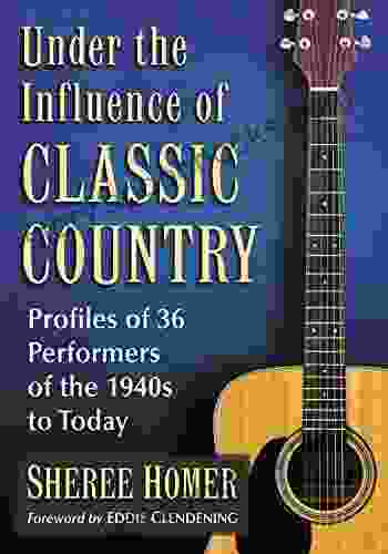 Under The Influence Of Classic Country: Profiles Of 36 Performers Of The 1940s To Today