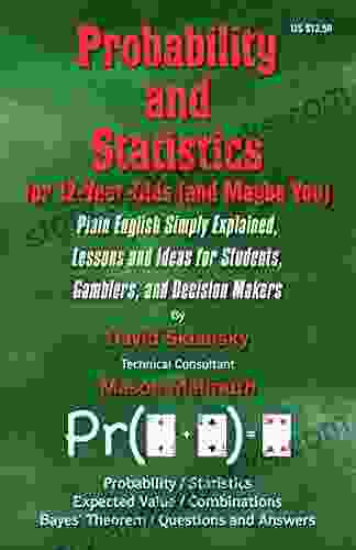 Probability And Statistics For 12 Year Olds (and Maybe You): Plain English Simply Explained Lessons And Ideas For Students Gamblers And Decision Makers