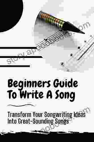 Beginners Guide To Write A Song: Transform Your Songwriting Ideas Into Great Sounding Songs: Guide To Write A Song