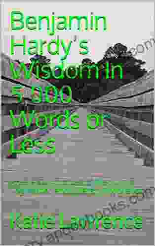 Benjamin Hardy S Wisdom In 5 000 Words Or Less: Article Summaries Of Medium S Top Writer And Literary Motivator